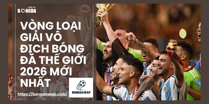 Vòng loại giải vô địch bóng đá thế giới 2026 mới nhất