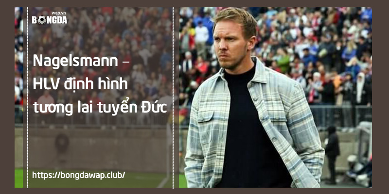 Nagelsmann - HLV định hình tương lai Đức