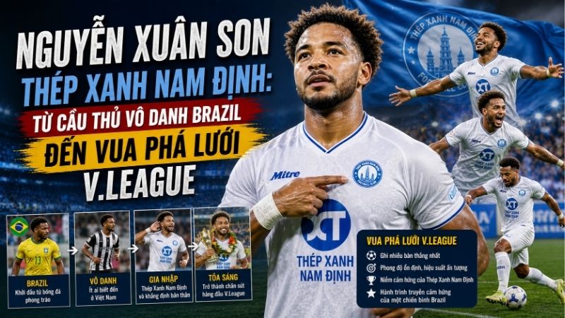 Nguyễn Xuân Son Thép Xanh Nam Định: Từ Cầu Thủ Vô Danh Brazil Đến Vua Phá Lưới V.League